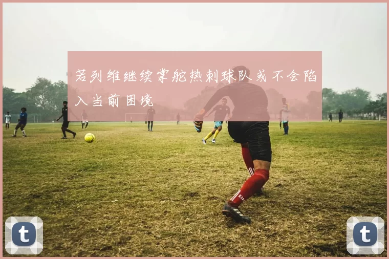 若列维继续掌舵热刺球队或不会陷入当前困境