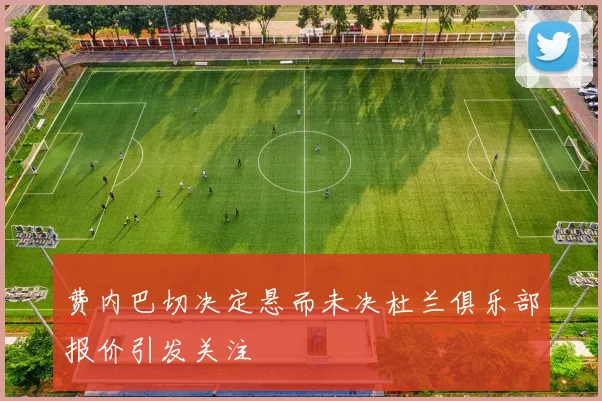 费内巴切决定悬而未决杜兰俱乐部报价引发关注