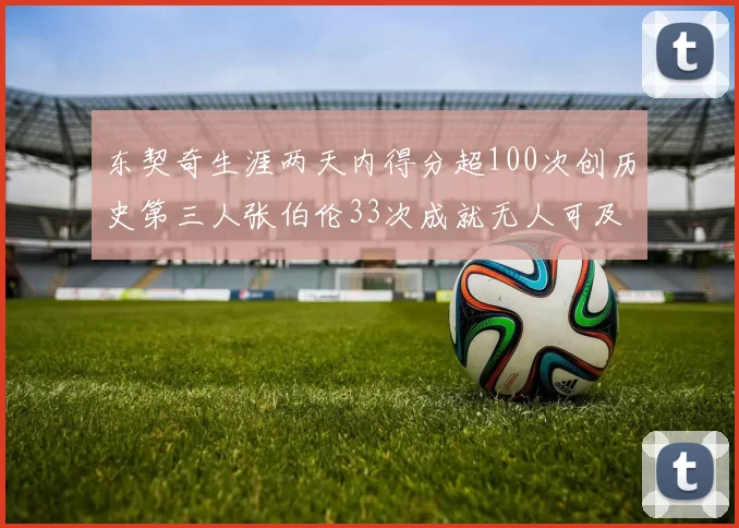 东契奇生涯两天内得分超100次创历史第三人张伯伦33次成就无人可及