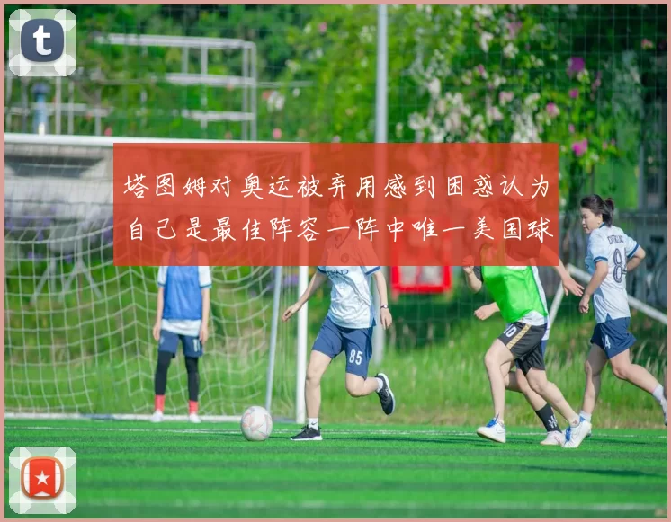塔图姆对奥运被弃用感到困惑认为自己是最佳阵容一阵中唯一美国球员