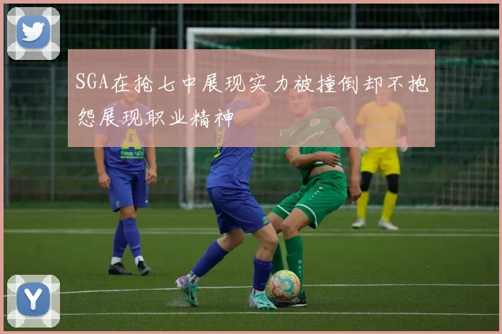 SGA在抢七中展现实力被撞倒却不抱怨展现职业精神