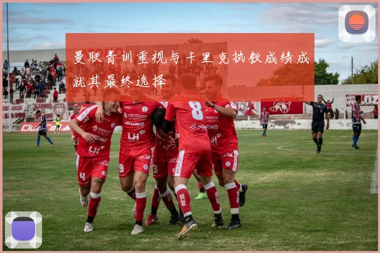 曼联青训重视与卡里克执教成绩成就其最终选择