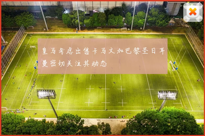 皇马考虑出售卡马文加巴黎圣日耳曼密切关注其动态