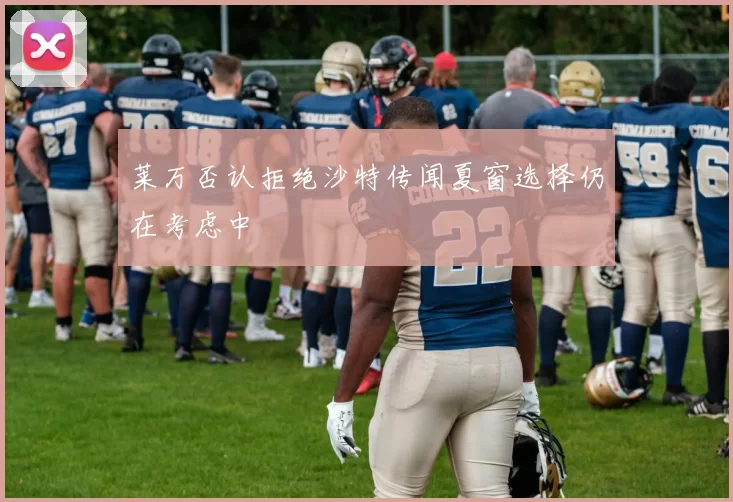 莱万否认拒绝沙特传闻夏窗选择仍在考虑中