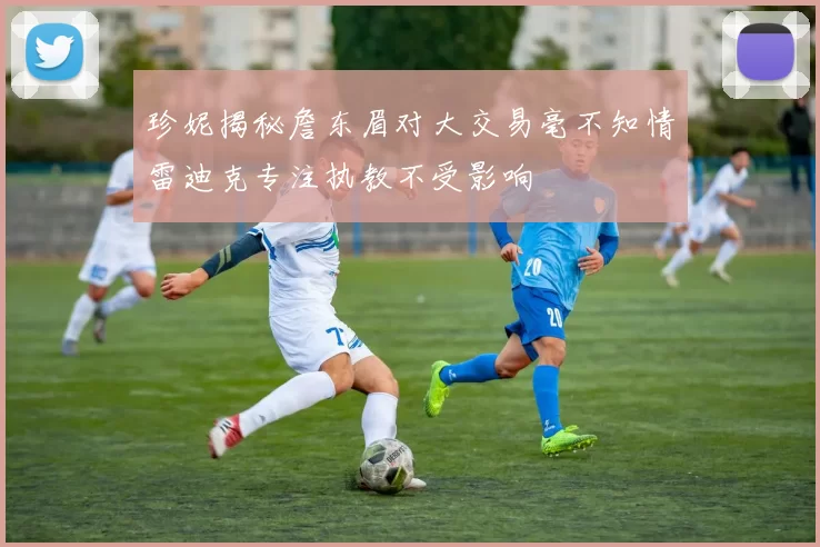 珍妮揭秘詹东眉对大交易毫不知情雷迪克专注执教不受影响