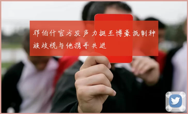 邓伯什官方发声力挺王博豪抵制种族歧视与他携手共进