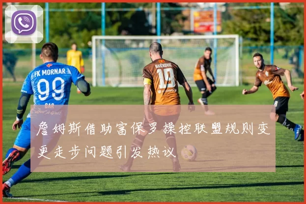 詹姆斯借助富保罗操控联盟规则变更走步问题引发热议
