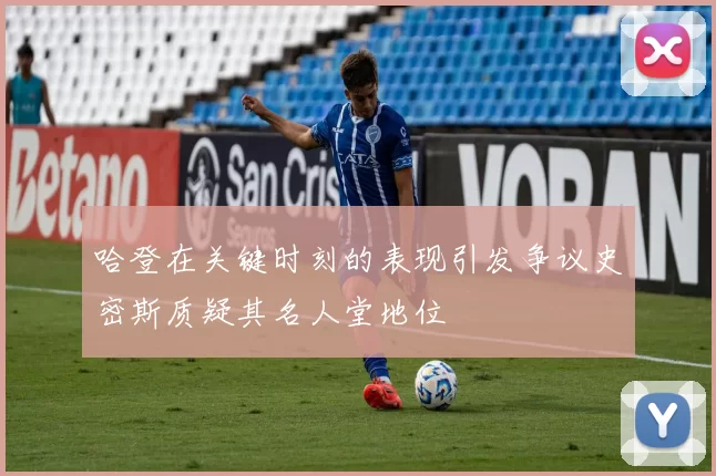 哈登在关键时刻的表现引发争议史密斯质疑其名人堂地位