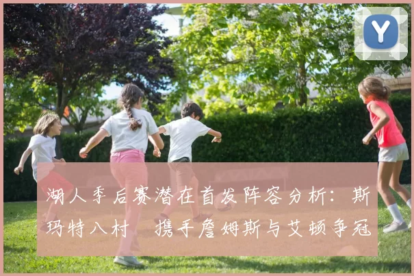 湖人季后赛潜在首发阵容分析：斯玛特八村塁携手詹姆斯与艾顿争冠之路