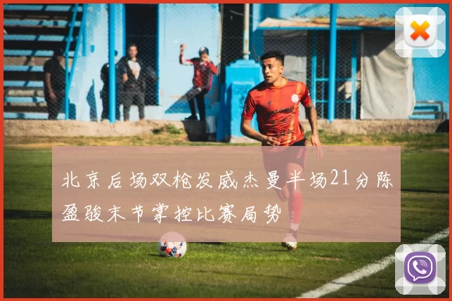 北京后场双枪发威杰曼半场21分陈盈骏末节掌控比赛局势