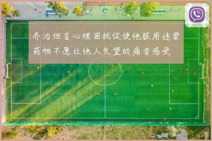 乔治坦言心理困扰促使他服用违禁药物不愿让他人失望的痛苦感受