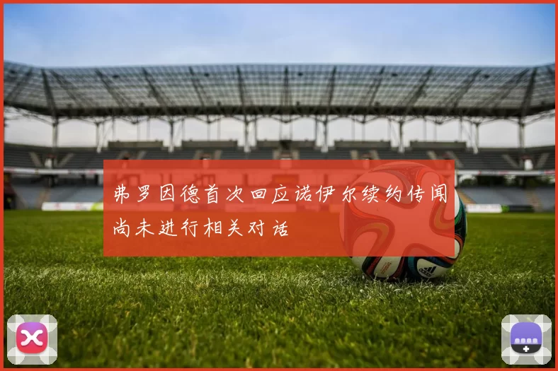 弗罗因德首次回应诺伊尔续约传闻尚未进行相关对话
