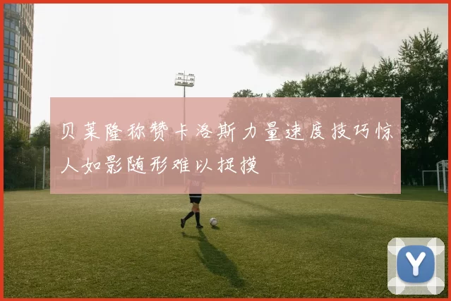 贝莱隆称赞卡洛斯力量速度技巧惊人如影随形难以捉摸