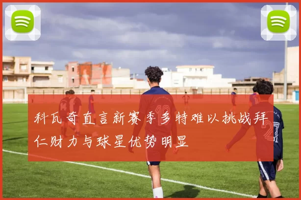 科瓦奇直言新赛季多特难以挑战拜仁财力与球星优势明显